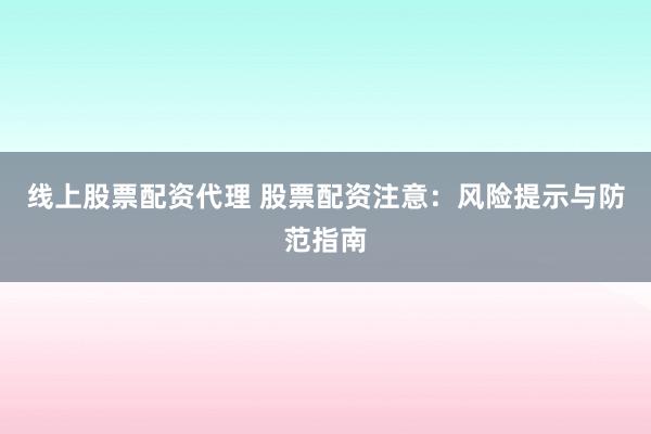 线上股票配资代理 股票配资注意：风险提示与防范指南