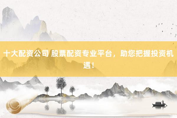 十大配资公司 股票配资专业平台，助您把握投资机遇！