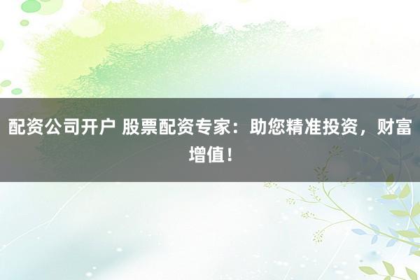 配资公司开户 股票配资专家：助您精准投资，财富增值！