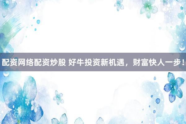 配资网络配资炒股 好牛投资新机遇，财富快人一步！