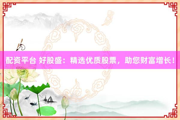 配资平台 好股盛：精选优质股票，助您财富增长！