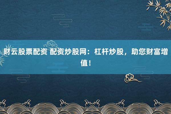 财云股票配资 配资炒股网：杠杆炒股，助您财富增值！