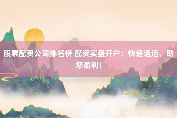 股票配资公司排名榜 配资实盘开户：快速通道，助您盈利！