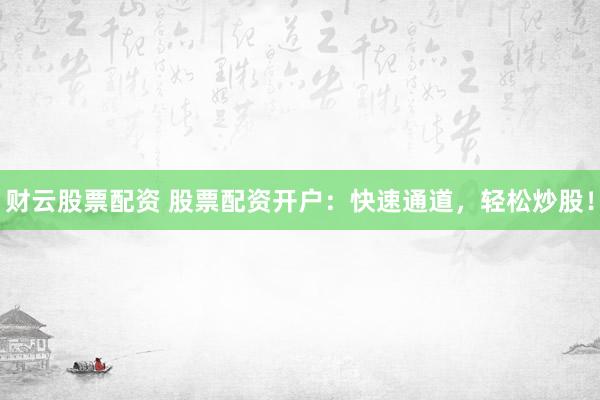 财云股票配资 股票配资开户：快速通道，轻松炒股！