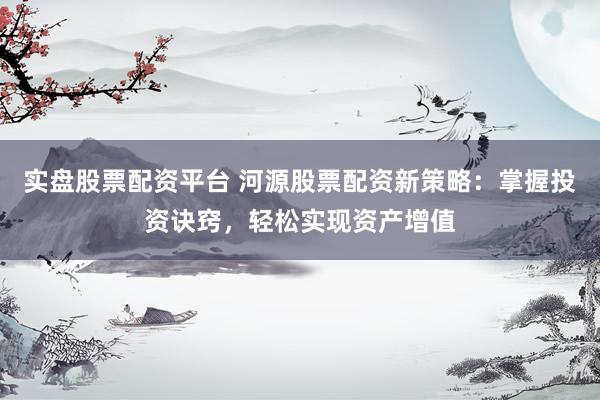 实盘股票配资平台 河源股票配资新策略：掌握投资诀窍，轻松实现资产增值
