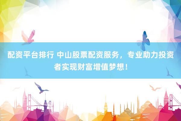 配资平台排行 中山股票配资服务，专业助力投资者实现财富增值梦想！