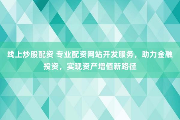 线上炒股配资 专业配资网站开发服务，助力金融投资，实现资产增值新路径
