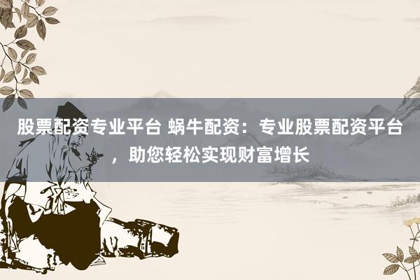 股票配资专业平台 蜗牛配资：专业股票配资平台，助您轻松实现财富增长