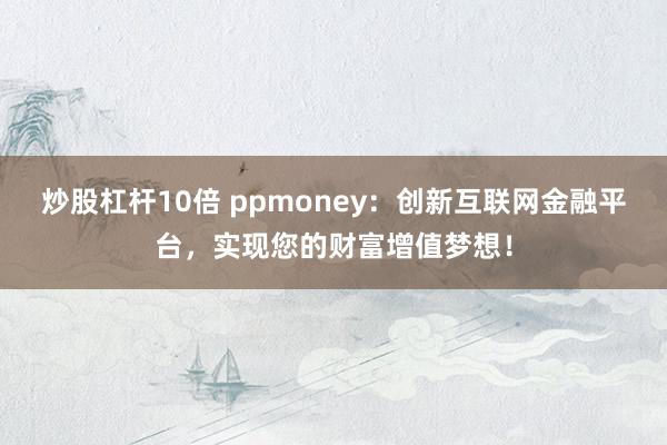 炒股杠杆10倍 ppmoney：创新互联网金融平台，实现您的财富增值梦想！