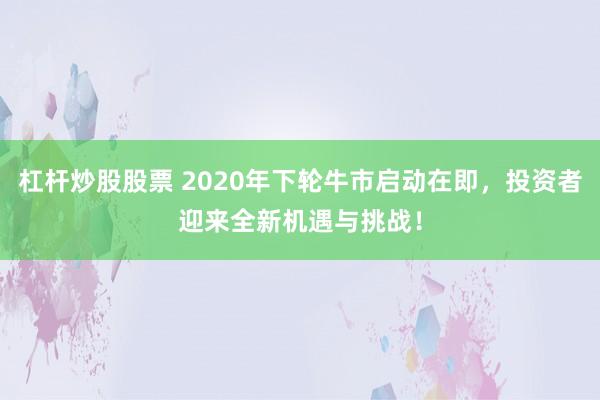 杠杆炒股股票 2020年下轮牛市启动在即，投资者迎来全新机遇与挑战！