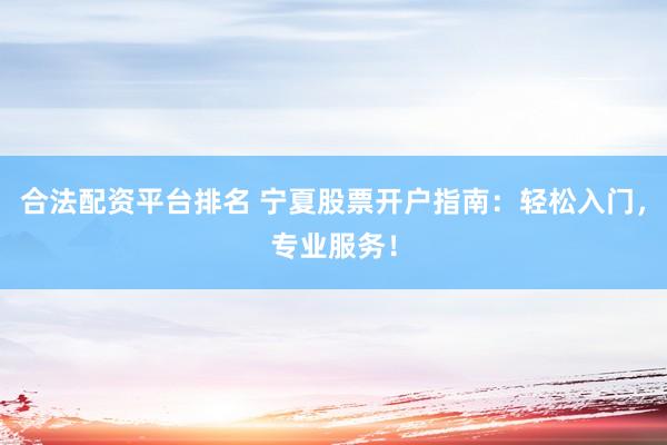 合法配资平台排名 宁夏股票开户指南：轻松入门，专业服务！