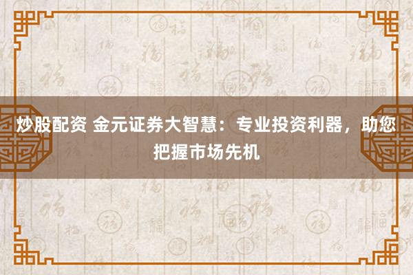 炒股配资 金元证券大智慧：专业投资利器，助您把握市场先机