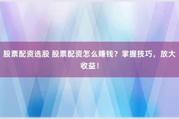 股票配资选股 股票配资怎么赚钱？掌握技巧，放大收益！