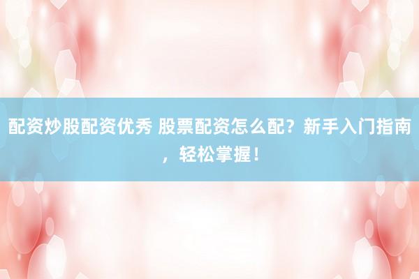 配资炒股配资优秀 股票配资怎么配？新手入门指南，轻松掌握！