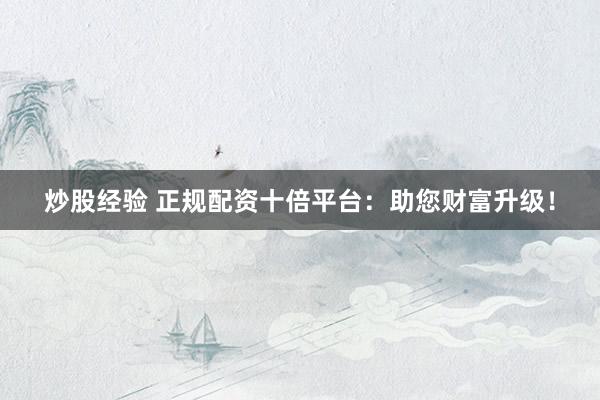炒股经验 正规配资十倍平台：助您财富升级！