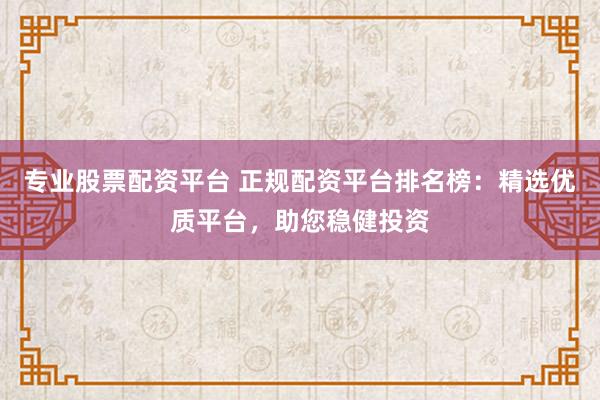 专业股票配资平台 正规配资平台排名榜：精选优质平台，助您稳健投资