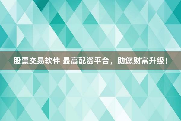 股票交易软件 最高配资平台，助您财富升级！
