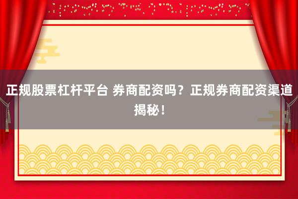 正规股票杠杆平台 券商配资吗？正规券商配资渠道揭秘！