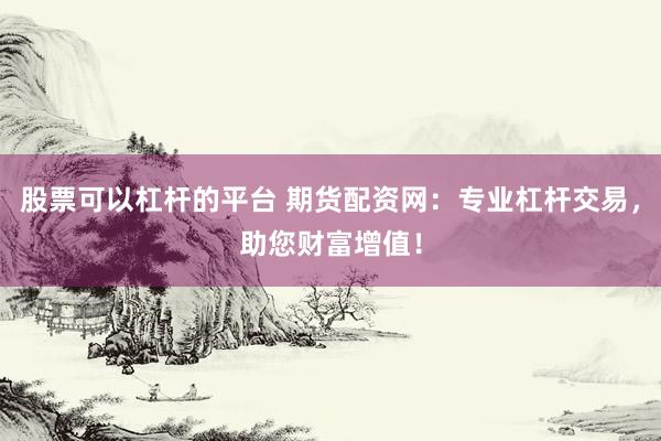 股票可以杠杆的平台 期货配资网：专业杠杆交易，助您财富增值！