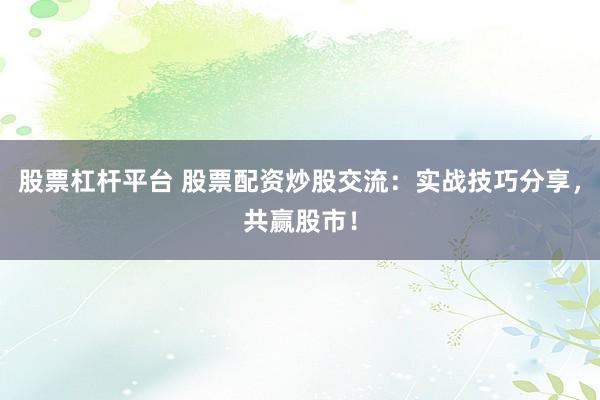 股票杠杆平台 股票配资炒股交流：实战技巧分享，共赢股市！