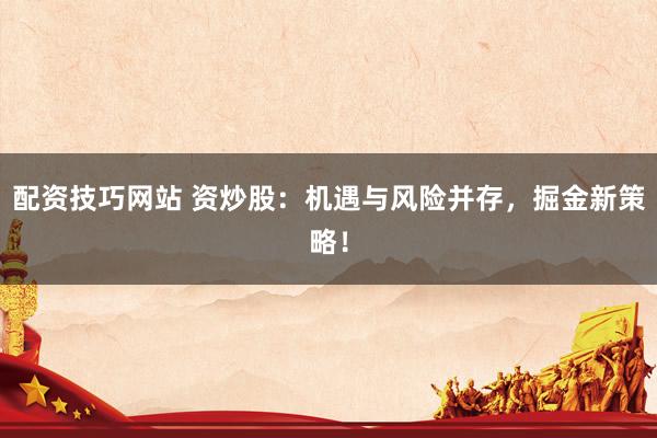 配资技巧网站 资炒股：机遇与风险并存，掘金新策略！