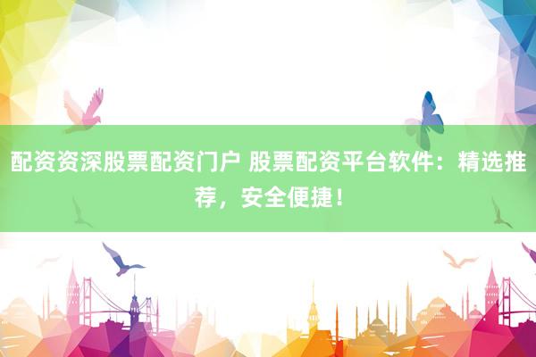 配资资深股票配资门户 股票配资平台软件：精选推荐，安全便捷！