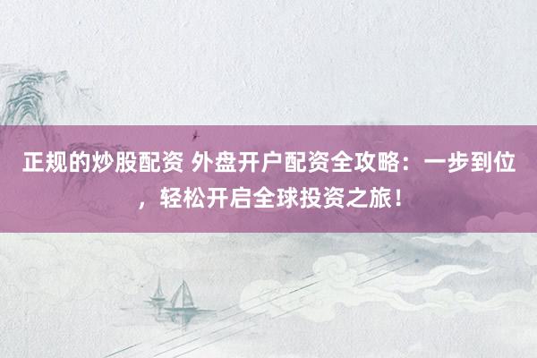 正规的炒股配资 外盘开户配资全攻略：一步到位，轻松开启全球投资之旅！
