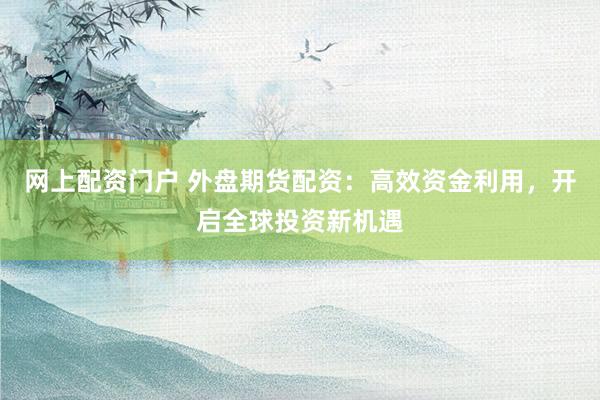网上配资门户 外盘期货配资：高效资金利用，开启全球投资新机遇