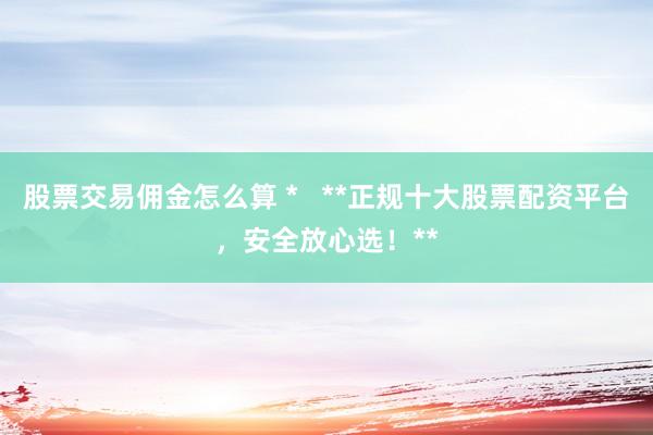 股票交易佣金怎么算 *   **正规十大股票配资平台，安全放心选！**