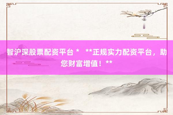 智沪深股票配资平台 *   **正规实力配资平台，助您财富增值！**