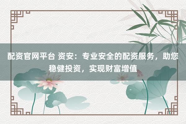 配资官网平台 资安：专业安全的配资服务，助您稳健投资，实现财富增值