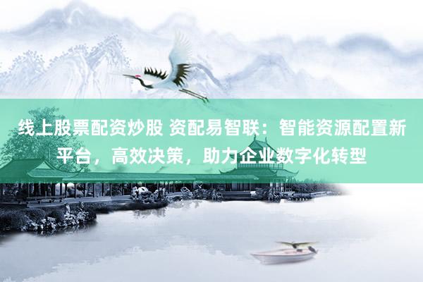 线上股票配资炒股 资配易智联：智能资源配置新平台，高效决策，助力企业数字化转型