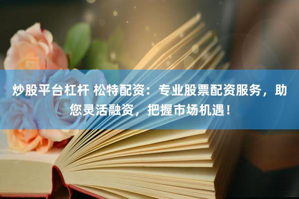 炒股平台杠杆 松特配资：专业股票配资服务，助您灵活融资，把握市场机遇！