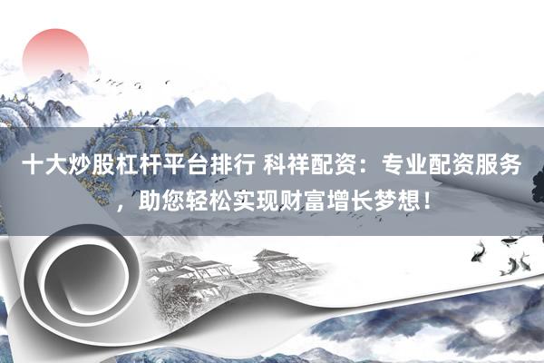 十大炒股杠杆平台排行 科祥配资：专业配资服务，助您轻松实现财富增长梦想！
