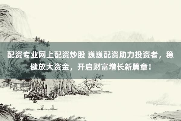 配资专业网上配资炒股 巍巍配资助力投资者，稳健放大资金，开启财富增长新篇章！