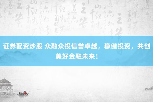 证券配资炒股 众融众投信誉卓越，稳健投资，共创美好金融未来！