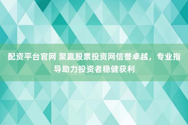 配资平台官网 聚赢股票投资网信誉卓越，专业指导助力投资者稳健获利