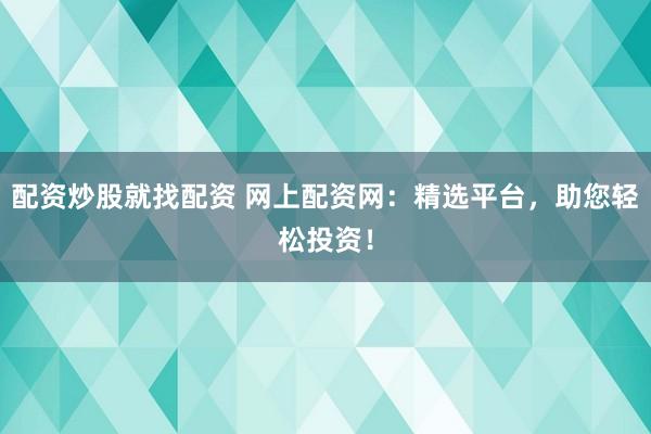 配资炒股就找配资 网上配资网：精选平台，助您轻松投资！