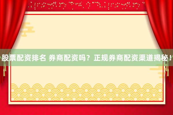 股票配资排名 券商配资吗？正规券商配资渠道揭秘！