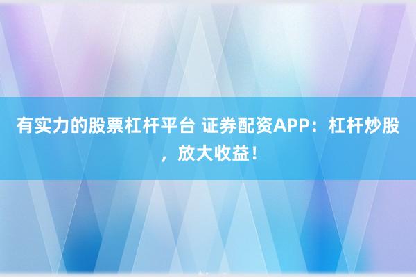 有实力的股票杠杆平台 证券配资APP：杠杆炒股，放大收益！