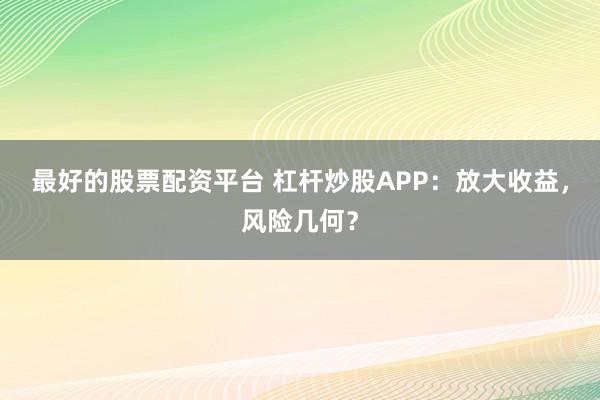 最好的股票配资平台 杠杆炒股APP：放大收益，风险几何？