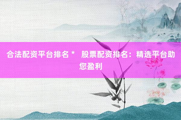 合法配资平台排名 *   股票配资排名：精选平台助您盈利
