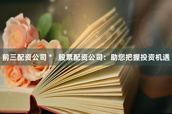 前三配资公司 *   股票配资公司：助您把握投资机遇