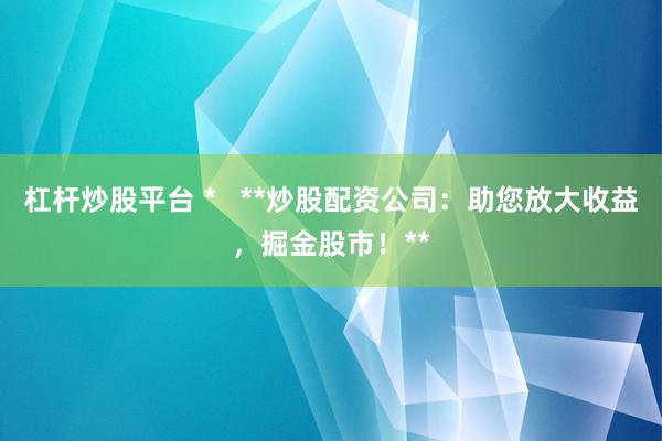 杠杆炒股平台 *   **炒股配资公司：助您放大收益，掘金股市！**