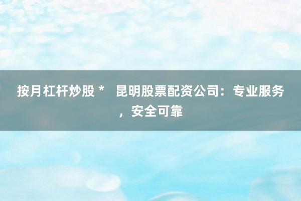 按月杠杆炒股 *   昆明股票配资公司：专业服务，安全可靠