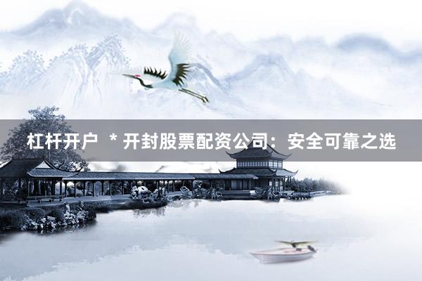 杠杆开户  * 开封股票配资公司：安全可靠之选