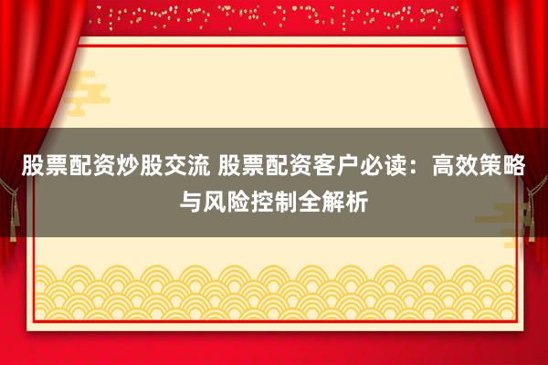 股票配资炒股交流 股票配资客户必读：高效策略与风险控制全解析