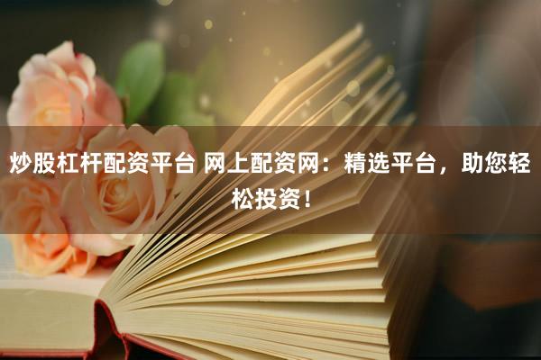 炒股杠杆配资平台 网上配资网：精选平台，助您轻松投资！