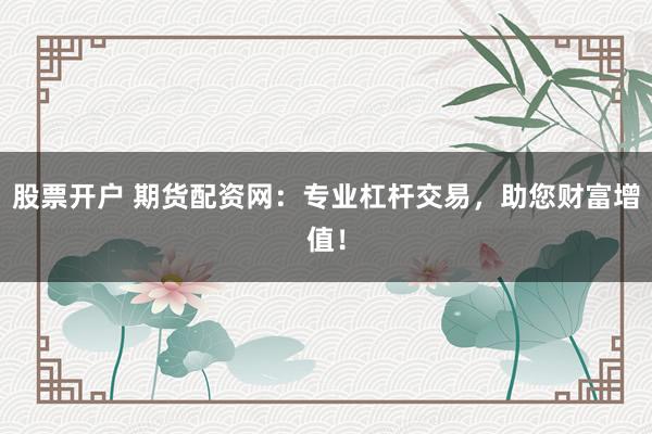 股票开户 期货配资网：专业杠杆交易，助您财富增值！