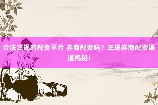 合法正规的配资平台 券商配资吗？正规券商配资渠道揭秘！